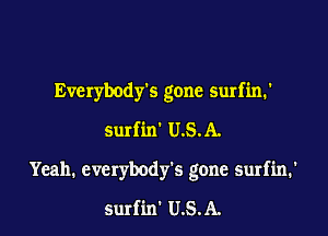 Everybody's gone surfin.'

surfin' U.S.A.

Yeah. everybody's gone surfin.'

surfin' U.S.A.