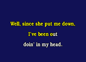 Well. since she put me down.

I've been out

doin' in my head.