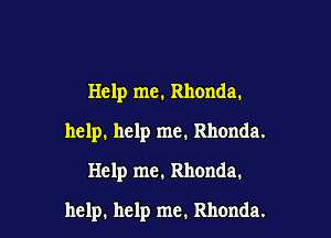 Help me. Rhonda.
help. help me. Rhonda.
Help me. Rhonda.

help. help me. Rhonda.