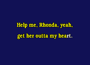 Help me. Rhonda. yeah.

get her outta my heart.