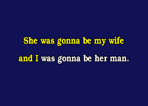 She was gonna be my wife

and I was gonna be her man.