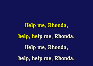 Help me. Rhonda.
help. help me. Rhonda.
Help me. Rhonda.

help. help me. Rhonda.