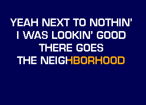 YEAH NEXT T0 NOTHIN'
I WAS LOOKIN' GOOD
THERE GOES
THE NEIGHBORHOOD