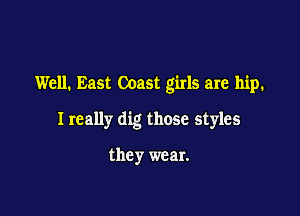 Well. East Coast girls are hip.

I really dig those styles

they wear.