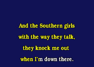 And the Southern girls

with the way they talk.
they knock me out

when I'm down there.