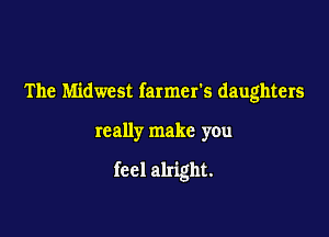 The Midwest farmers daughters

really make you

feel alright.