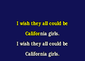 I wish they all could be

California girls.

I wish they all could be

California girls.