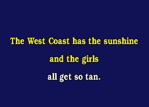 The West Coast has the sunshine

and the girls

all get so tan.