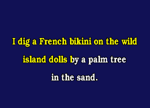 Idig a hench bikini on the wild

island dolls by a palm tree

in the sand.