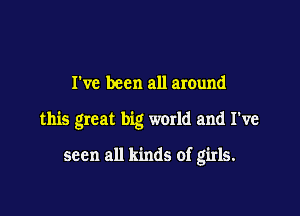 I've been all around

this great big world and I've

seen all kinds of girls.