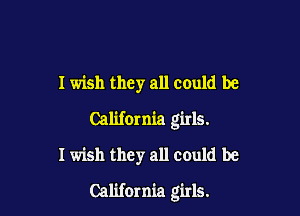 I wish they all could be

California girls.

I wish they all could be

California girls.