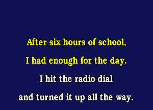 After six heurs of school.
I had enough for the day.
I hit the radio dial

and turned it up all the way.