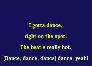 I gotta dance.
nghtonthespot
The beat's really hot.

(Dance. dance. dance) dance, yeah!