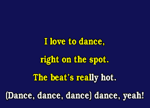 I love to dance.
nghtonthespot
The beat's really hot.

(Dance. dance. dance) dance, yeah!