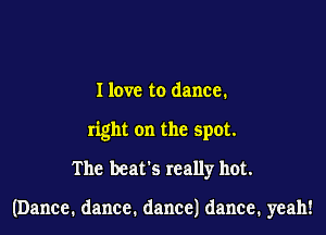 I love to dance.
nghtonthespot
The beat's really hot.

(Dance. dance. dance) dance, yeah!