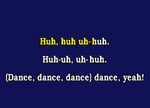 Huh. huh uh-huh.
Ihnvuh.uh-huh.

(Dance. dance. dance) dance. yeah!