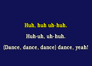 Huh. huh uh-huh.
Ihnvuh.uh-huh.

(Dance. dance. dance) dance. yeah!