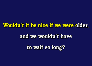 Wouldn't it be nice if we were older.

and we w0uldn't have

to wait so long?