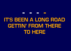 ITS BEEN A LONG ROAD
GETI'IM FROM THERE
T0 HERE