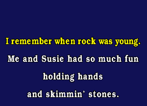 I remember when rock was young.
Me and Susie had so much fun
holding hands

and skimmin' stones.