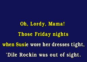 0h. Lordy. Mama!
Those Friday nights
when Susie were her dresses tight.

'Dile Rockin was out of sight.
