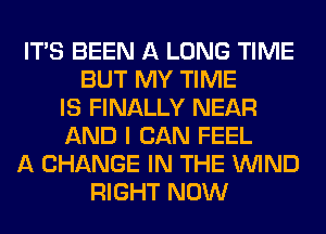 ITS BEEN A LONG TIME
BUT MY TIME
IS FINALLY NEAR
AND I CAN FEEL
A CHANGE IN THE WIND
RIGHT NOW