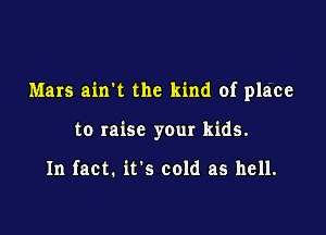 Mars ain't the kind of place

to raise your kids.

In fact. it's cold as hell.