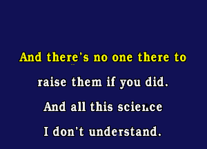And thenfs no one there to

raise them if you did.

And all this science

I don't understand.