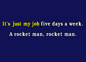 It's just my job five days a week.

A rocket man. rocket man.
