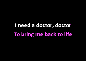 I need a doctor, doctor

To bring me back to life