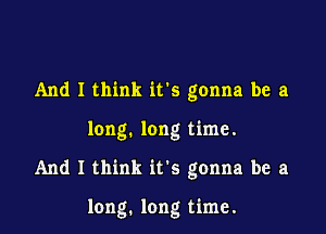 And I think ifs gonna be a

long. long time.

And I think it's gonna be a

long. long time.