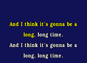 And I think ifs gonna be a

long. long time.

And I think it's gonna be a

long. long time.