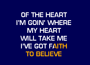 OF THE HEART
I'M GOIN' WHERE
MY HEART
1WILL TAKE ME
I'VE GOT FAITH

TO BELIEVE l