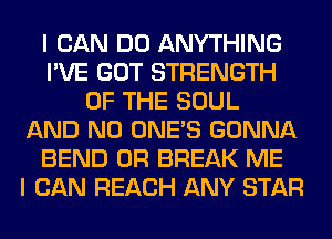 I CAN DO ANYTHING
I'VE GOT STRENGTH
OF THE SOUL
AND NO ONE'S GONNA
BEND 0R BREAK ME
I CAN REACH ANY STAR