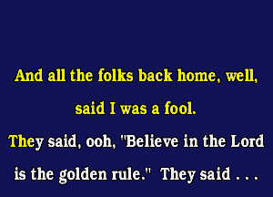 And all the folks back home. well.
said I was a fool.
They said. ooh. Believe in the Lord
is the golden rule. They said . . .