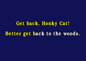 Get back. Honky Cat!

Better get back to the woods.