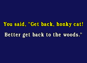 You said. Get back. honky cat!

Better get back to the woods.