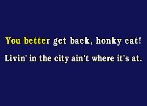 You better get back. honky cat!

Livin' in the city ain't where it's at.