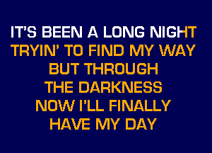 ITS BEEN A LONG NIGHT
TRYIN' TO FIND MY WAY
BUT THROUGH
THE DARKNESS
NOW I'LL FINALLY
HAVE MY DAY