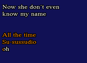 Now she don't even
know my name

All the time

Su-sussudio
oh