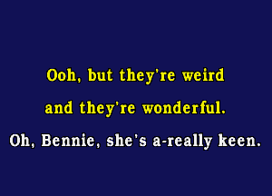 00111 but they're weird
and they're wonderful.

0h. Bennie. she's a-really keen.