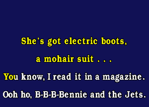 She's got electric boots.
a mohair suit . . .
You know. I read it in a magazine.

0011 110. B-B-B-Bennie and the Jets.