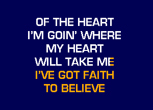 OF THE HEART
I'M GOIN' VUHERE
MY HEART
WLL TAKE ME
I'VE GOT FAITH

TO BELIEVE l