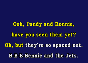 0011. Candy and Ronnie.
have you seen them yet?
011. but they're so spaced out.
B-B-B-Bennie and the Jets.