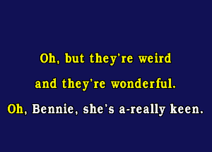 Oh. but they're weird

and they're wonderful.

0h. Bennie. she s a-really keen.