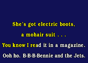 She's got electric boots.
a mohair suit . . .
You know I read it in a magazine.

Ooh ho. B-B-B-Bennie and the Jets.