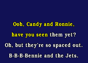 0011. Candy and Ronnie.
have you seen them yet?
011. but they're so spaced out.
B-B-B-Bennie and the Jets.