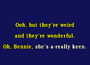 00111 but they're weird
and they're wonderful.

0h. Bennie. she's a-really keen.