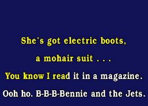 She's got electric boots.
a mohair suit . . .
You know I read it in a magazine.

Ooh ho. B-B-B-Bennie and the Jets.
