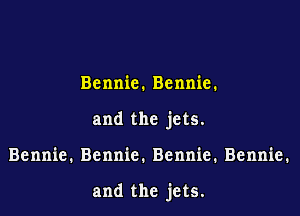 Bennie. Bennie.
and the jets.

Bennie. Bennie. Bennie. Bennie.

and the jets.
